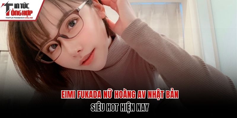 Eimi Fukada - Nữ Hoàng Av Nhật Hot Nhất Mọi Thời Đại