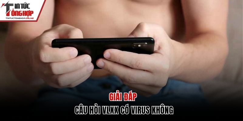 Giải đáp câu hỏi Vlxx có virus không