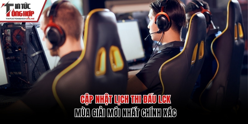 Cập Nhật Lịch Thi Đấu LCK Mùa Giải Mới Nhất Chính Xác