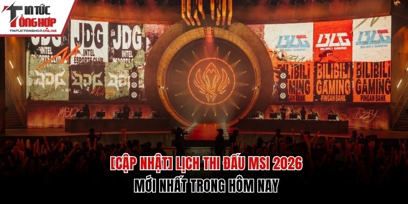 [Cập Nhật] Lịch Thi Đấu MSI 2026 Mới Nhất Trong Hôm Nay