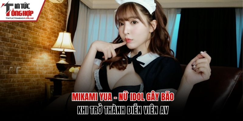 Mikami Yua - Nữ Idol Gây Bão Khi Trở Thành Diễn Viên AV