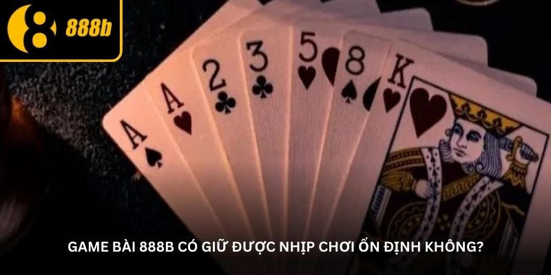Game bài 888B có giữ được nhịp chơi ổn định không?